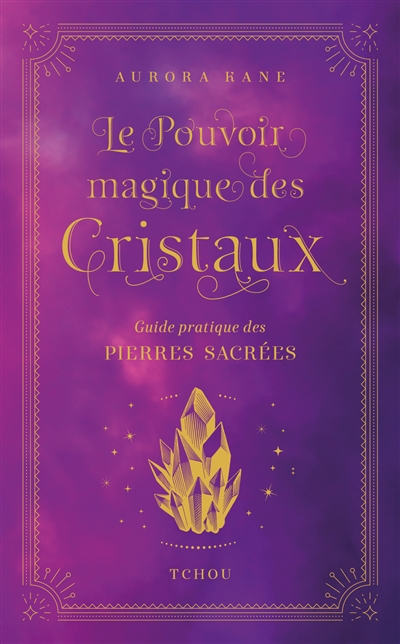 Le pouvoir magique des cristaux : guide pratique des pierres sacrées