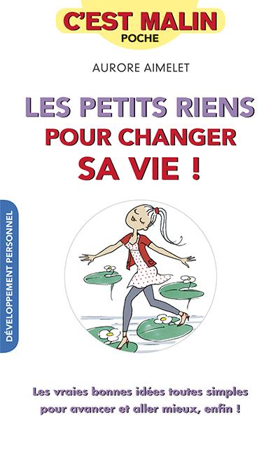 Les petits riens pour changer sa vie ! : les vraies bonnes idées toutes simples pour avancer et aller mieux, enfin !