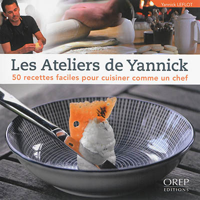 LES ATELIERS DE YANNICK - 50 RECETTES FACILES POUR CUISINER COMME UN CHEF