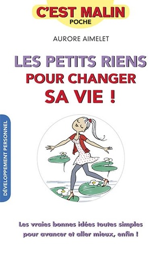 Les petits riens pour changer sa vie ! : les vraies bonnes idées toutes simples pour avancer et aller mieux, enfin !